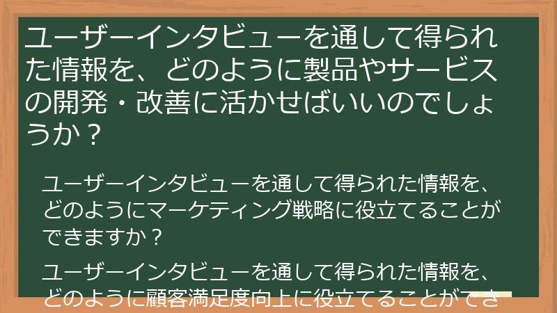 ユーザーインタビューを通して得られた情報を、どのように製品やサービスの開発・改善に活かせばいいのでしょうか？
