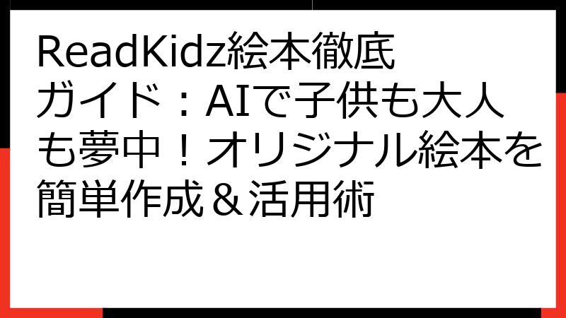 ReadKidz絵本徹底ガイド：AIで子供も大人も夢中！オリジナル絵本を簡単作成＆活用術