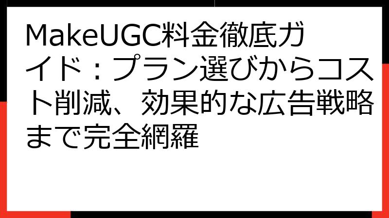 MakeUGC料金徹底ガイド：プラン選びからコスト削減、効果的な広告戦略まで完全網羅