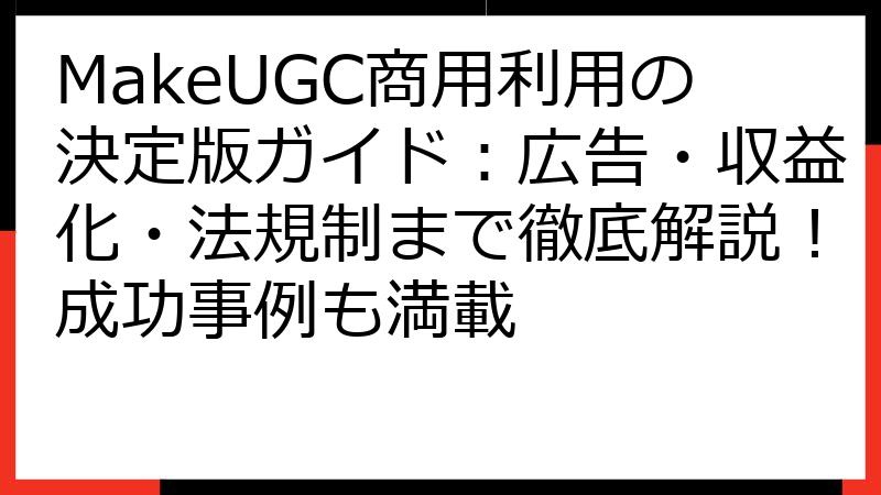 MakeUGC商用利用の決定版ガイド：広告・収益化・法規制まで徹底解説！成功事例も満載