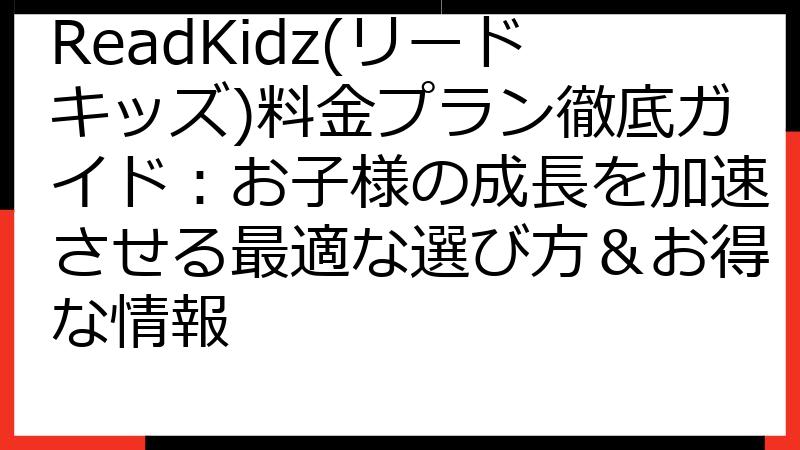 ReadKidz(リードキッズ)料金プラン徹底ガイド：お子様の成長を加速させる最適な選び方＆お得な情報