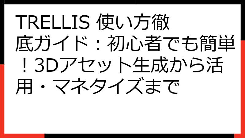 TRELLIS 使い方徹底ガイド：初心者でも簡単！3Dアセット生成から活用・マネタイズまで
