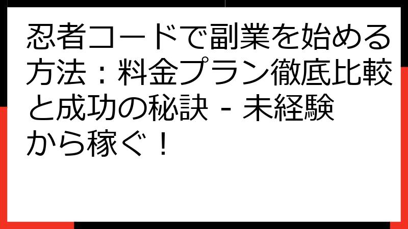 忍者コードで副業を始める方法：料金プラン徹底比較と成功の秘訣 - 未経験から稼ぐ！