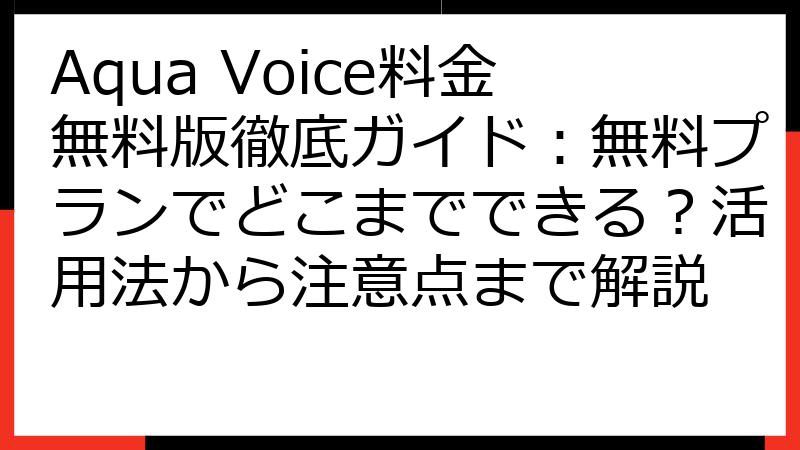 Aqua Voice料金無料版徹底ガイド：無料プランでどこまでできる？活用法から注意点まで解説