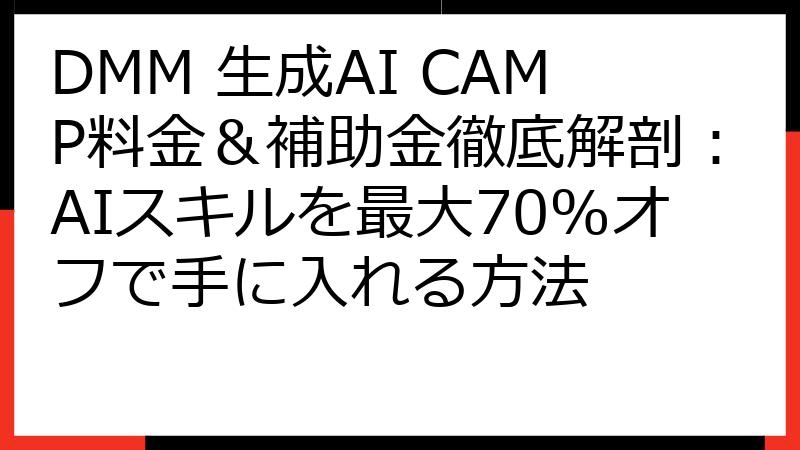 DMM 生成AI CAMP料金＆補助金徹底解剖：AIスキルを最大70%オフで手に入れる方法