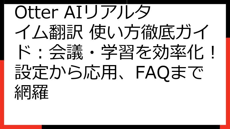 Otter AIリアルタイム翻訳 使い方徹底ガイド：会議・学習を効率化！設定から応用、FAQまで網羅