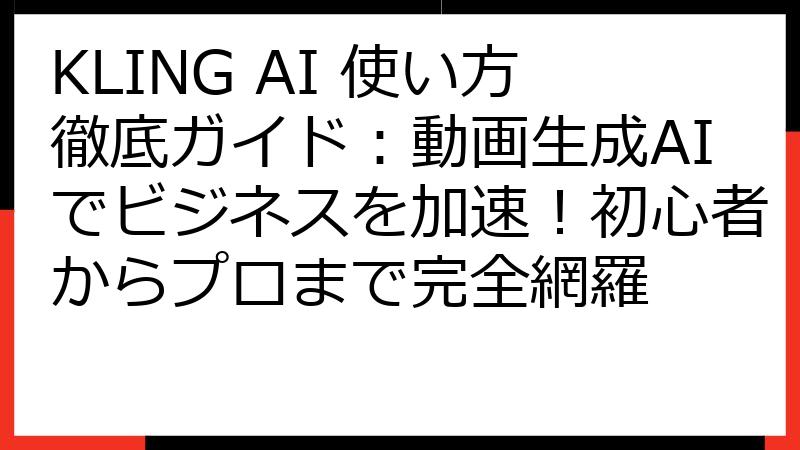 KLING AI 使い方徹底ガイド：動画生成AIでビジネスを加速！初心者からプロまで完全網羅
