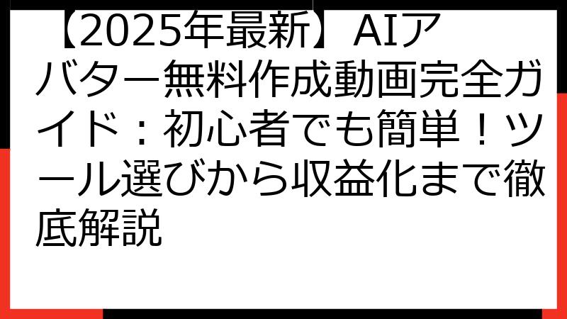 【2025年最新】AIアバター無料作成動画完全ガイド：初心者でも簡単！ツール選びから収益化まで徹底解説