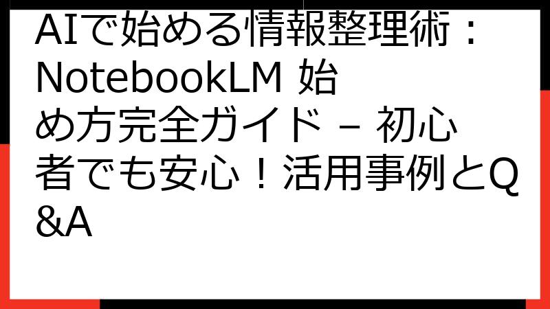 AIで始める情報整理術：NotebookLM 始め方完全ガイド – 初心者でも安心！活用事例とQ&A