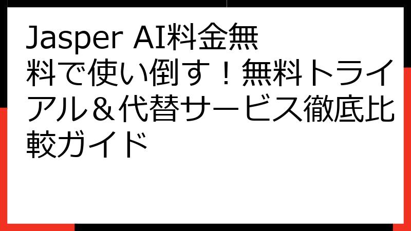 Jasper AI料金無料で使い倒す！無料トライアル＆代替サービス徹底比較ガイド
