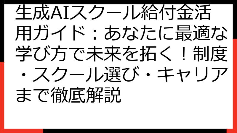 生成AIスクール給付金活用ガイド：あなたに最適な学び方で未来を拓く！制度・スクール選び・キャリアまで徹底解説