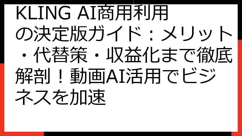 KLING AI商用利用の決定版ガイド：メリット・代替策・収益化まで徹底解剖！動画AI活用でビジネスを加速