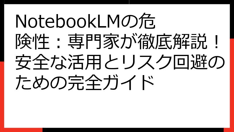 NotebookLMの危険性：専門家が徹底解説！安全な活用とリスク回避のための完全ガイド