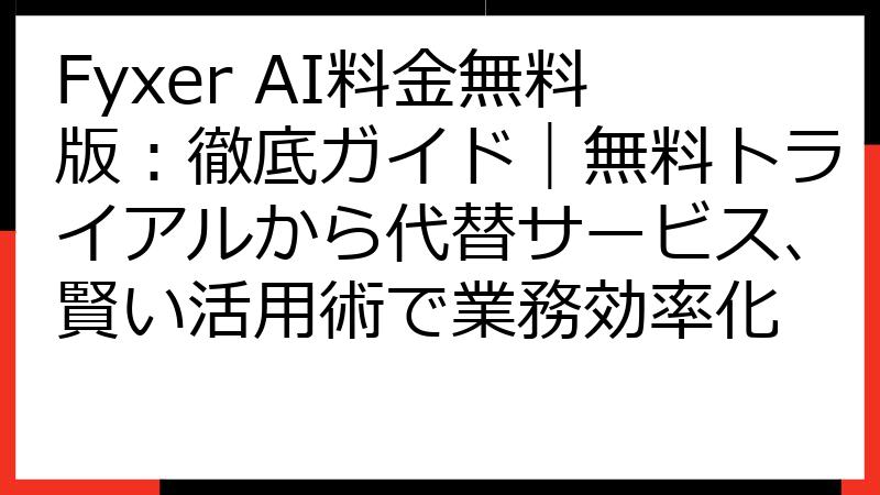 Fyxer AI料金無料版：徹底ガイド｜無料トライアルから代替サービス、賢い活用術で業務効率化
