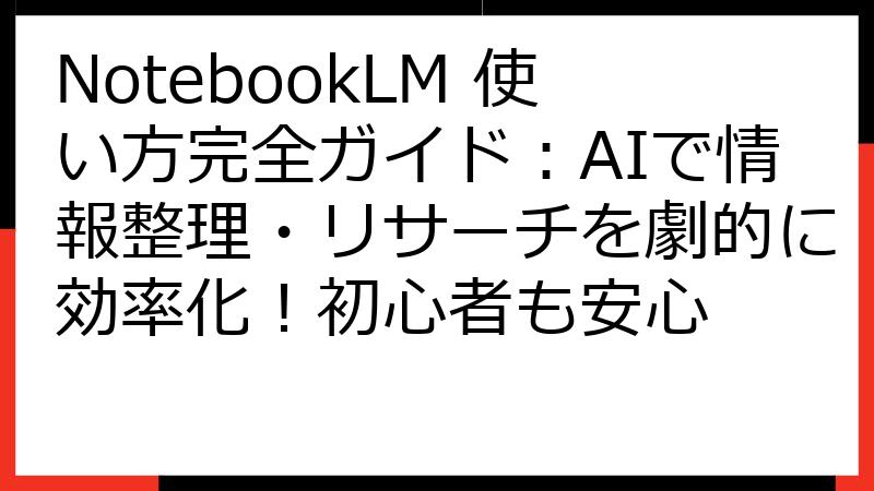 NotebookLM 使い方完全ガイド：AIで情報整理・リサーチを劇的に効率化！初心者も安心