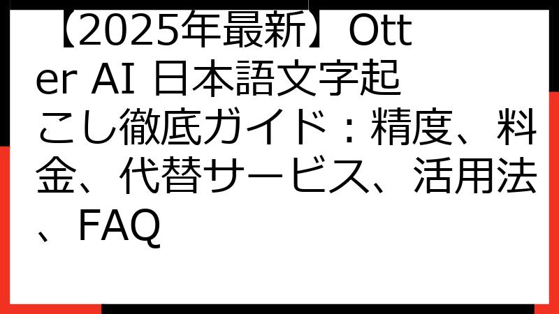 【2025年最新】Otter AI 日本語文字起こし徹底ガイド：精度、料金、代替サービス、活用法、FAQ