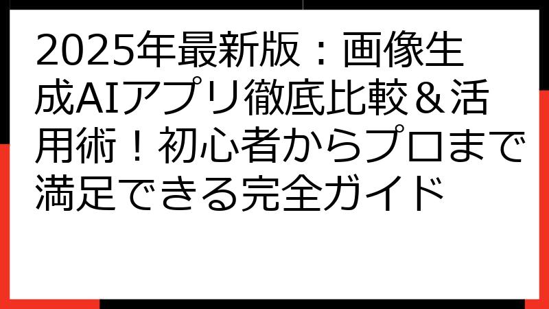 2025年最新版：画像生成AIアプリ徹底比較＆活用術！初心者からプロまで満足できる完全ガイド