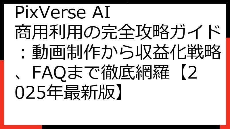 PixVerse AI 商用利用の完全攻略ガイド：動画制作から収益化戦略、FAQまで徹底網羅【2025年最新版】