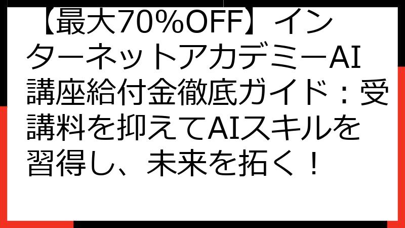 【最大70%OFF】インターネットアカデミーAI講座給付金徹底ガイド：受講料を抑えてAIスキルを習得し、未来を拓く！
