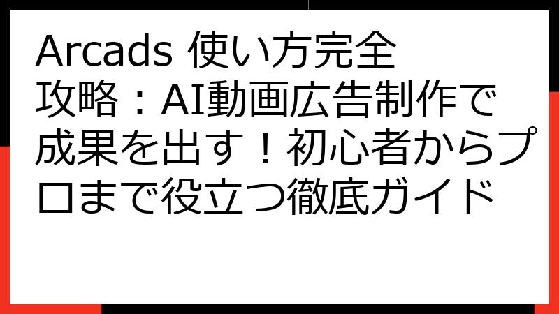 Arcads 使い方完全攻略：AI動画広告制作で成果を出す！初心者からプロまで役立つ徹底ガイド