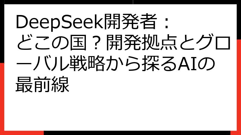 DeepSeek開発者：どこの国？開発拠点とグローバル戦略から探るAIの最前線