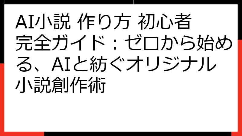 AI小説 作り方 初心者完全ガイド：ゼロから始める、AIと紡ぐオリジナル小説創作術