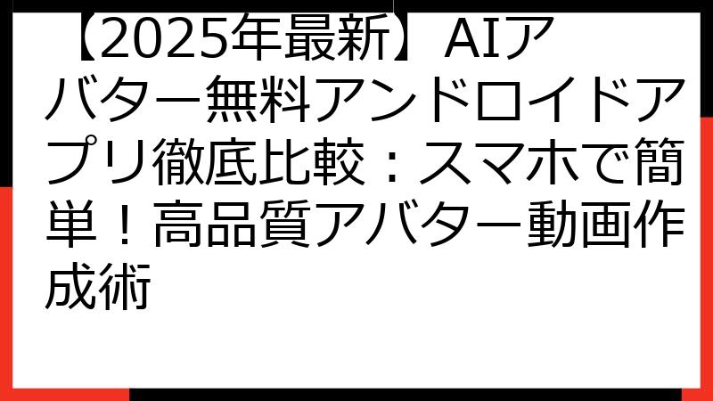 【2025年最新】AIアバター無料アンドロイドアプリ徹底比較：スマホで簡単！高品質アバター動画作成術