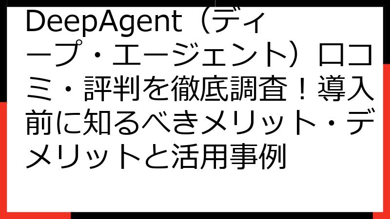 DeepAgent（ディープ・エージェント）口コミ・評判を徹底調査！導入前に知るべきメリット・デメリットと活用事例