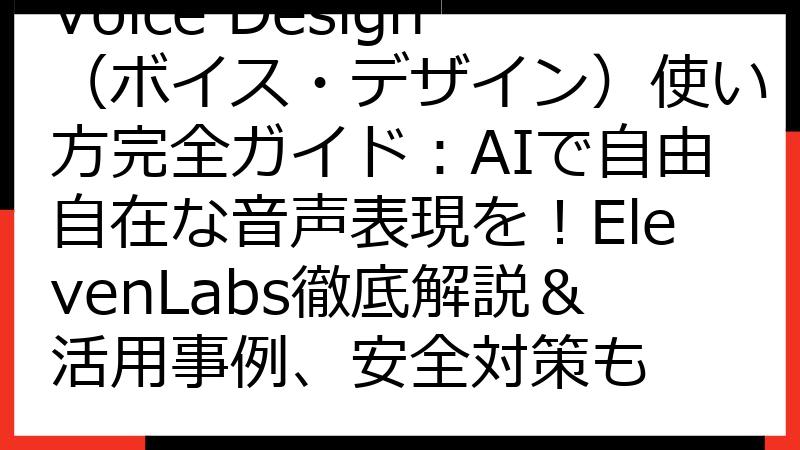 Voice Design（ボイス・デザイン）使い方完全ガイド：AIで自由自在な音声表現を！ElevenLabs徹底解説＆活用事例、安全対策も