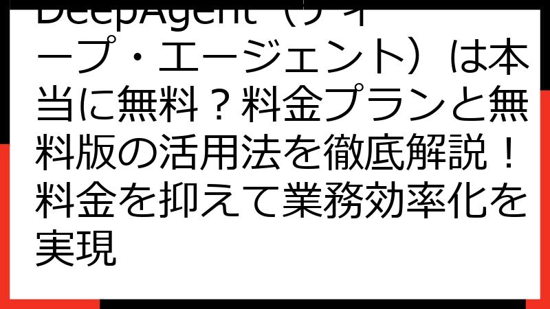 DeepAgent（ディープ・エージェント）は本当に無料？料金プランと無料版の活用法を徹底解説！料金を抑えて業務効率化を実現