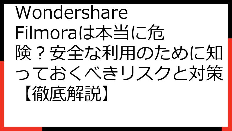 Wondershare Filmoraは本当に危険？安全な利用のために知っておくべきリスクと対策【徹底解説】