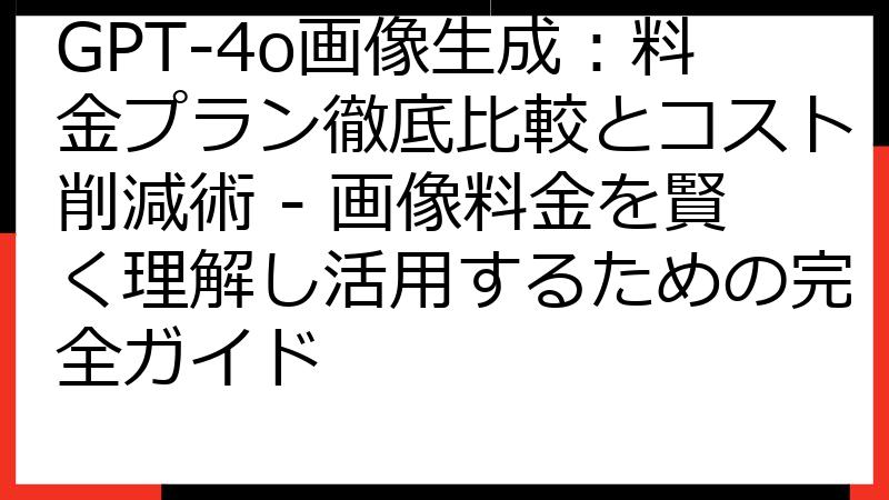 GPT-4o画像生成：料金プラン徹底比較とコスト削減術 - 画像料金を賢く理解し活用するための完全ガイド