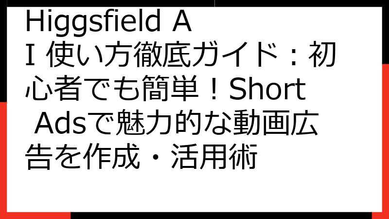 Higgsfield AI 使い方徹底ガイド：初心者でも簡単！Short Adsで魅力的な動画広告を作成・活用術