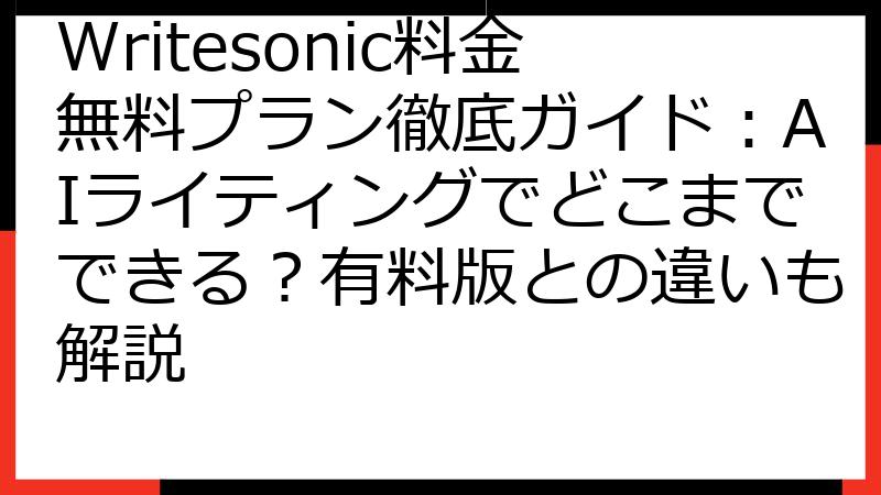 Writesonic料金無料プラン徹底ガイド：AIライティングでどこまでできる？有料版との違いも解説