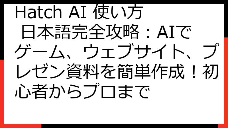 Hatch AI 使い方 日本語完全攻略：AIでゲーム、ウェブサイト、プレゼン資料を簡単作成！初心者からプロまで