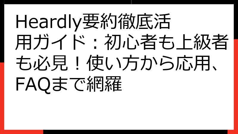 Heardly要約徹底活用ガイド：初心者も上級者も必見！使い方から応用、FAQまで網羅