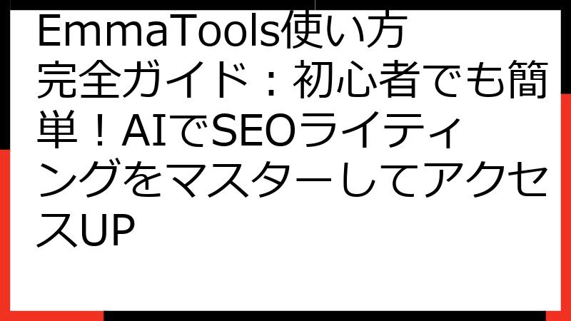 EmmaTools使い方完全ガイド：初心者でも簡単！AIでSEOライティングをマスターしてアクセスUP