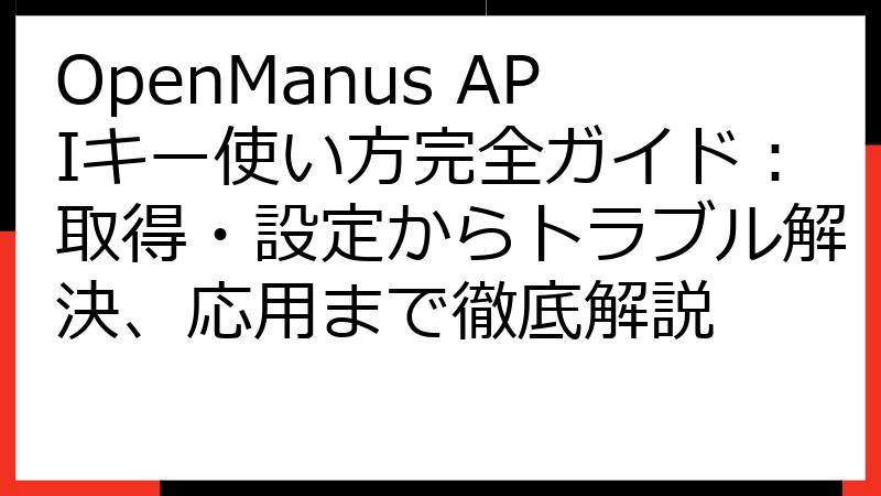 OpenManus APIキー使い方完全ガイド：取得・設定からトラブル解決、応用まで徹底解説