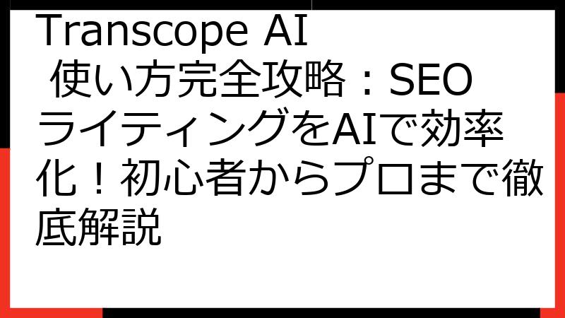 Transcope AI 使い方完全攻略：SEOライティングをAIで効率化！初心者からプロまで徹底解説