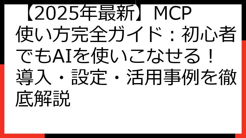 【2025年最新】MCP使い方完全ガイド：初心者でもAIを使いこなせる！導入・設定・活用事例を徹底解説