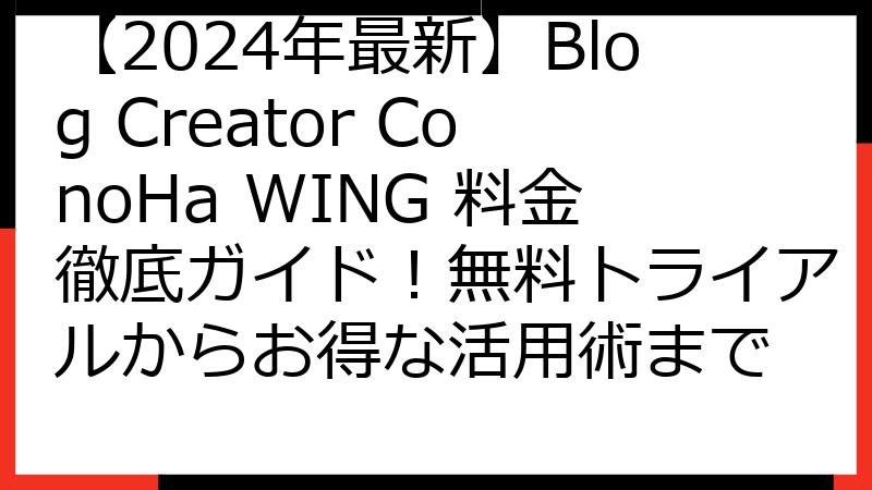【2024年最新】Blog Creator ConoHa WING 料金徹底ガイド！無料トライアルからお得な活用術まで