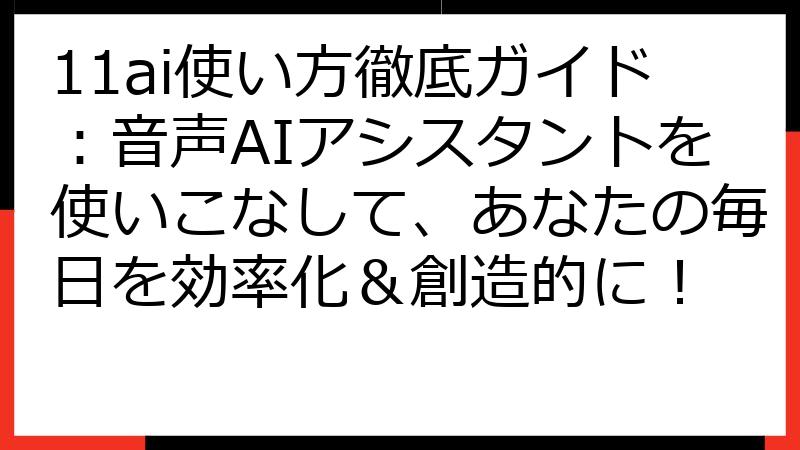 11ai使い方徹底ガイド：音声AIアシスタントを使いこなして、あなたの毎日を効率化＆創造的に！