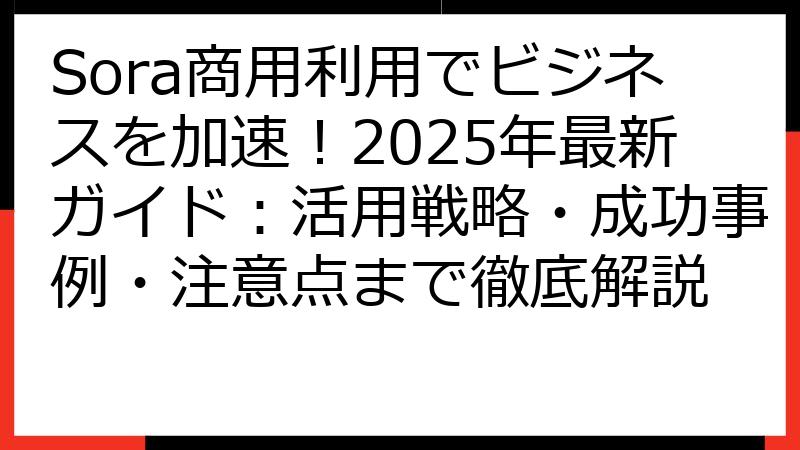 Sora商用利用でビジネスを加速！2025年最新ガイド：活用戦略・成功事例・注意点まで徹底解説