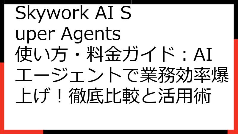 Skywork AI Super Agents 使い方・料金ガイド：AIエージェントで業務効率爆上げ！徹底比較と活用術
