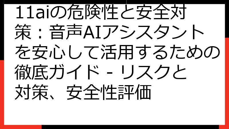 11aiの危険性と安全対策：音声AIアシスタントを安心して活用するための徹底ガイド - リスクと対策、安全性評価