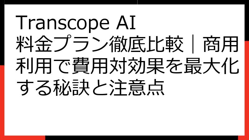 Transcope AI料金プラン徹底比較｜商用利用で費用対効果を最大化する秘訣と注意点