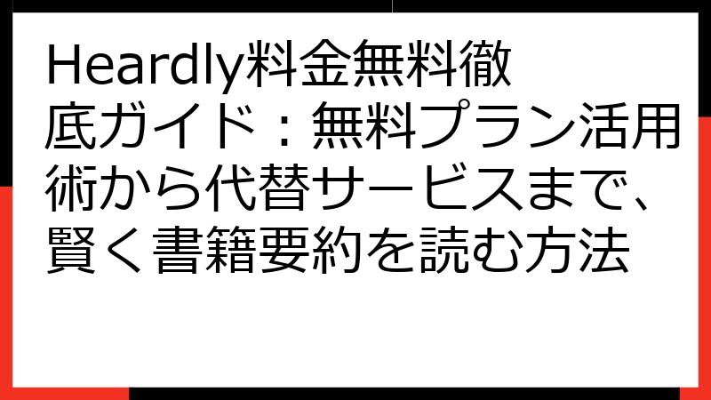 Heardly料金無料徹底ガイド：無料プラン活用術から代替サービスまで、賢く書籍要約を読む方法