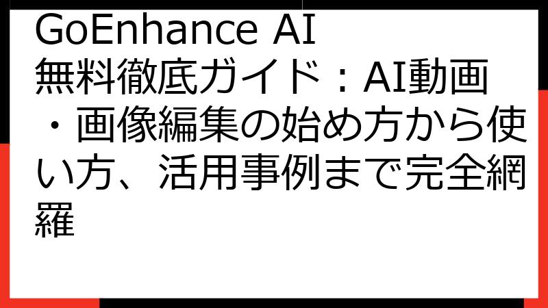 GoEnhance AI無料徹底ガイド：AI動画・画像編集の始め方から使い方、活用事例まで完全網羅
