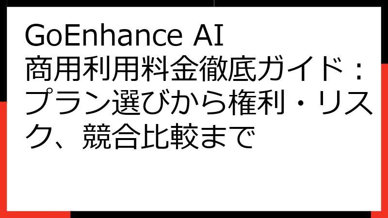 GoEnhance AI商用利用料金徹底ガイド：プラン選びから権利・リスク、競合比較まで