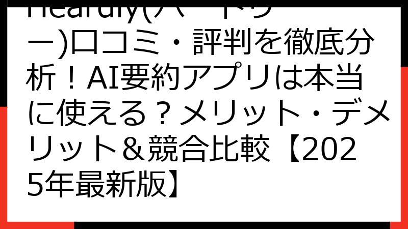 Heardly(ハードリー)口コミ・評判を徹底分析！AI要約アプリは本当に使える？メリット・デメリット＆競合比較【2025年最新版】